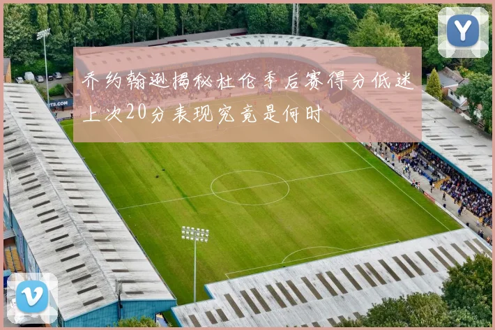 乔约翰逊揭秘杜伦季后赛得分低迷上次20分表现究竟是何时