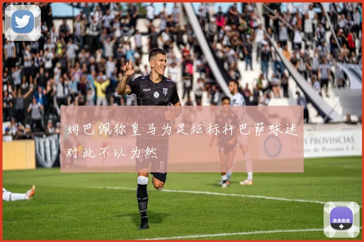 姆巴佩称皇马为足坛标杆巴萨球迷对此不以为然