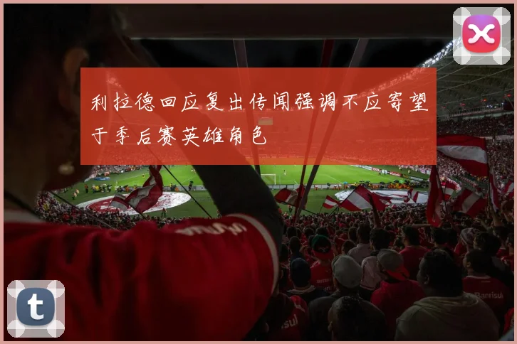 利拉德回应复出传闻强调不应寄望于季后赛英雄角色