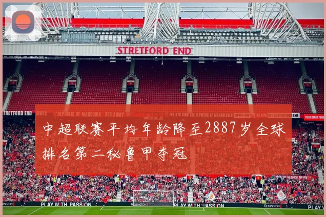 中超联赛平均年龄降至2887岁全球排名第二秘鲁甲夺冠