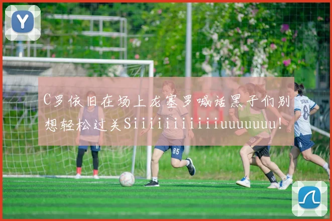 C罗依旧在场上龙塞罗喊话黑子们别想轻松过关Siiiiiiiiiiiuuuuuuu！