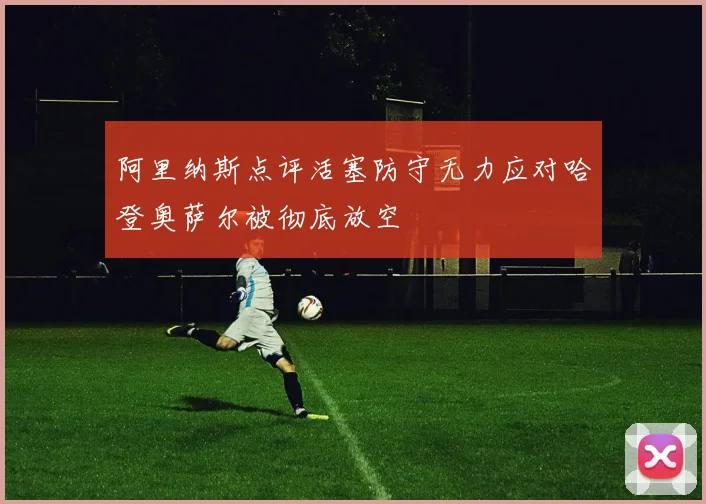 阿里纳斯点评活塞防守无力应对哈登奥萨尔被彻底放空
