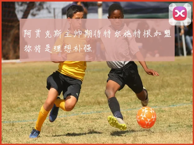 阿贾克斯主帅期待特尔施特根加盟称将是理想补强
