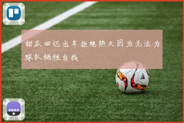 甜瓜回忆当年拒绝热火因为无法为球队牺牲自我