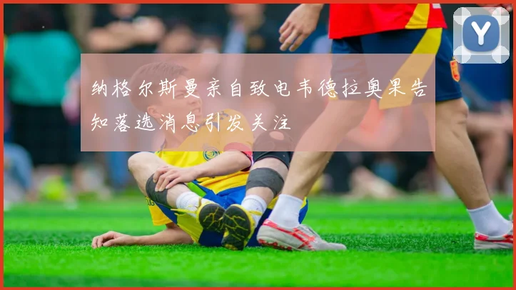 纳格尔斯曼亲自致电韦德拉奥果告知落选消息引发关注