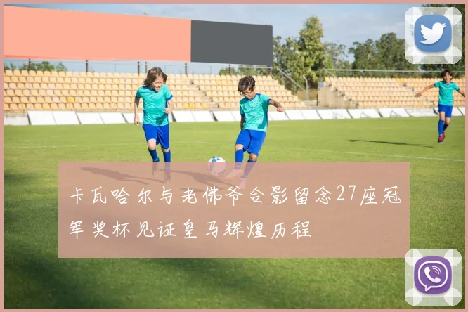 卡瓦哈尔与老佛爷合影留念27座冠军奖杯见证皇马辉煌历程