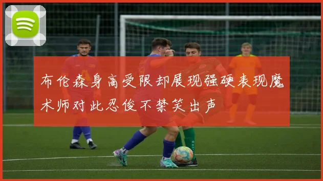 布伦森身高受限却展现强硬表现魔术师对此忍俊不禁笑出声