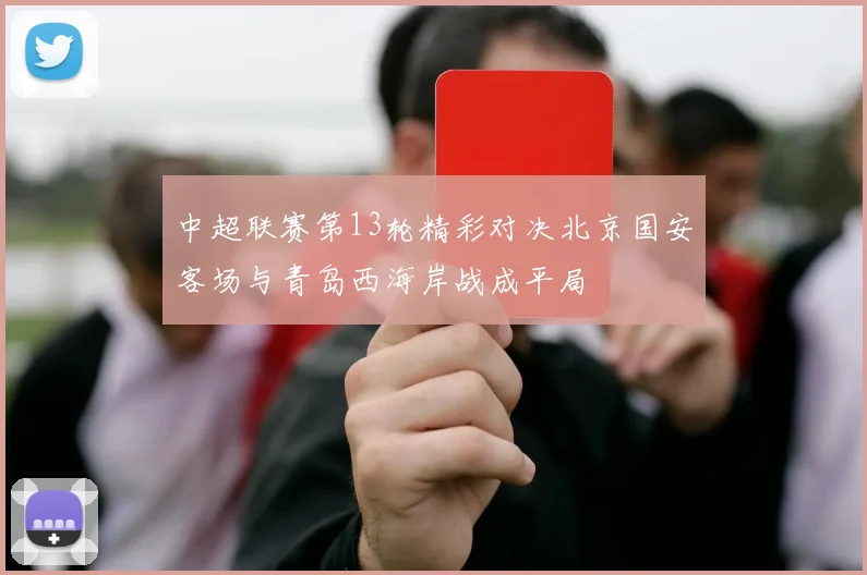 中超联赛第13轮精彩对决北京国安客场与青岛西海岸战成平局