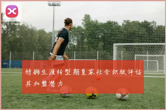 特狮生涯转型期皇家社会积极评估其加盟潜力
