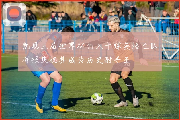 凯恩三届世界杯打入十球英格兰队海报庆祝其成为历史射手王