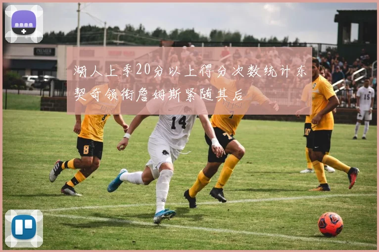 湖人上季20分以上得分次数统计东契奇领衔詹姆斯紧随其后