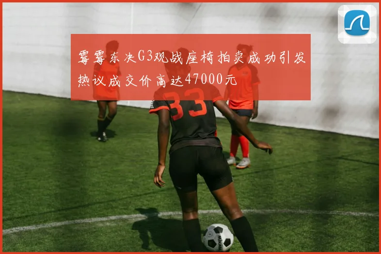霉霉东决G3观战座椅拍卖成功引发热议成交价高达47000元