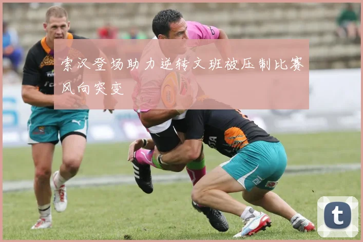 索汉登场助力逆转文班被压制比赛风向突变