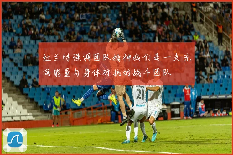 杜兰特强调团队精神我们是一支充满能量与身体对抗的战斗团队