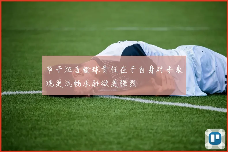 华子坦言输球责任在于自身对手表现更流畅求胜欲更强烈