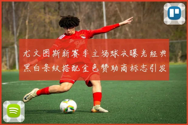 尤文图斯新赛季主场球衣曝光经典黑白条纹搭配金色赞助商标志引发期待