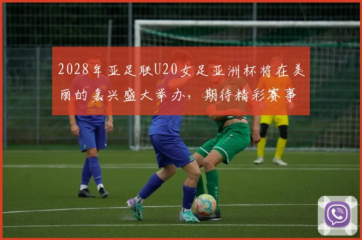 2028年亚足联U20女足亚洲杯将在美丽的嘉兴盛大举办，期待精彩赛事来临