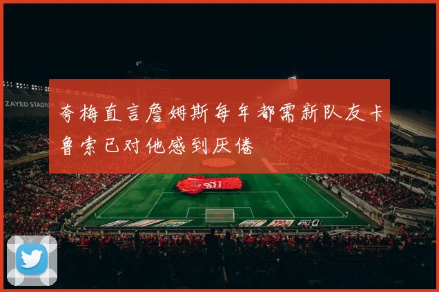夸梅直言詹姆斯每年都需新队友卡鲁索已对他感到厌倦