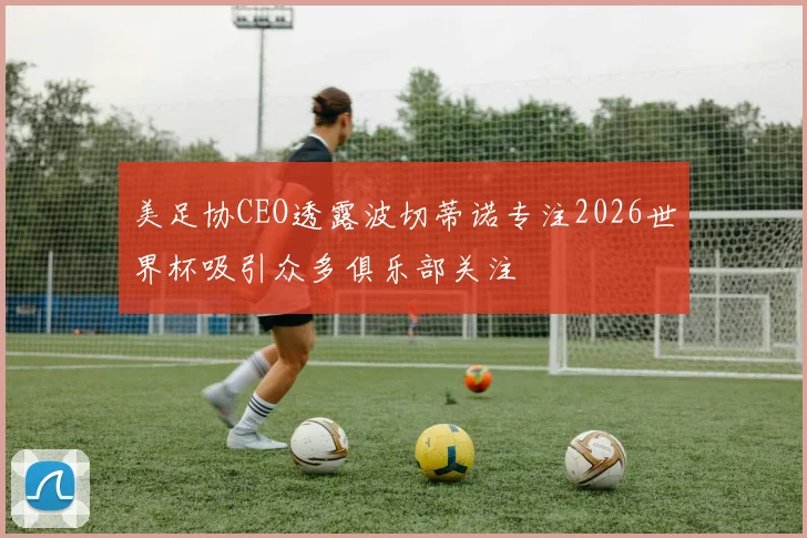 美足协CEO透露波切蒂诺专注2026世界杯吸引众多俱乐部关注