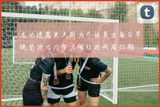 名记透露里夫斯为尽快复出每日早晚坚持治疗努力缩短近两周归期
