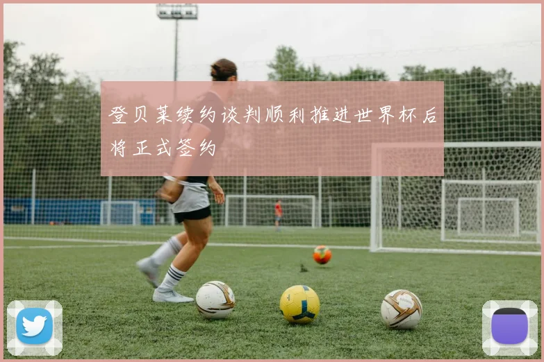 登贝莱续约谈判顺利推进世界杯后将正式签约