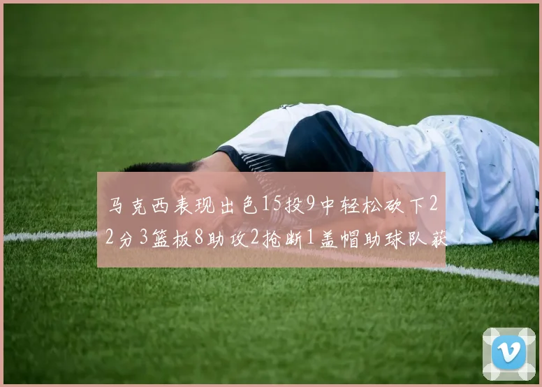 马克西表现出色15投9中轻松砍下22分3篮板8助攻2抢断1盖帽助球队获胜