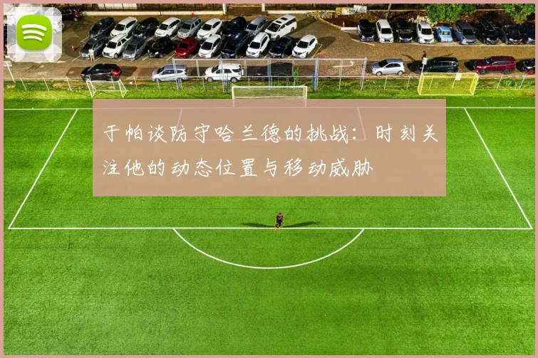 于帕谈防守哈兰德的挑战：时刻关注他的动态位置与移动威胁
