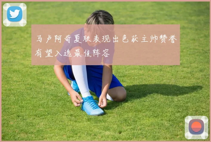 马卢阿奇夏联表现出色获主帅赞誉有望入选最佳阵容