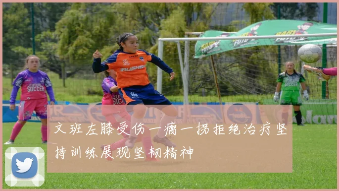 文班左膝受伤一瘸一拐拒绝治疗坚持训练展现坚韧精神