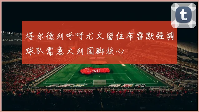 塔尔德利呼吁尤文留住布雷默强调球队需意大利国脚核心