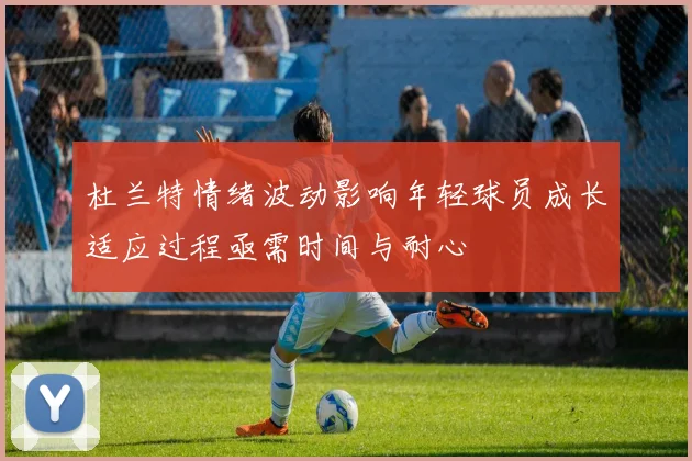 杜兰特情绪波动影响年轻球员成长适应过程亟需时间与耐心