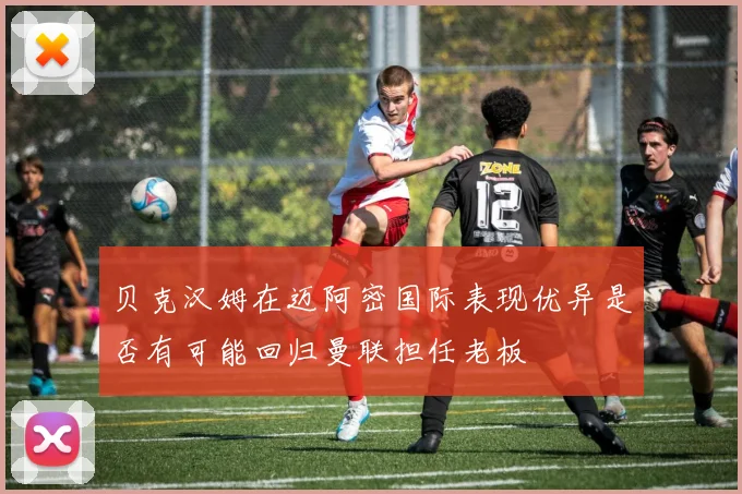 贝克汉姆在迈阿密国际表现优异是否有可能回归曼联担任老板