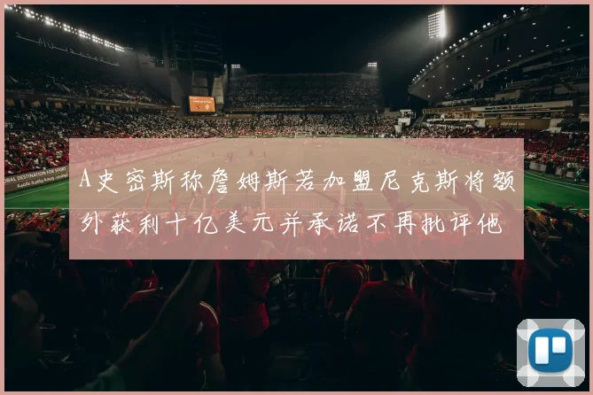 A史密斯称詹姆斯若加盟尼克斯将额外获利十亿美元并承诺不再批评他