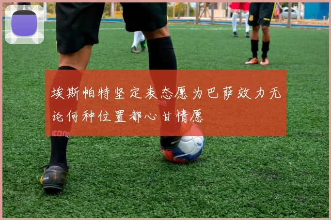 埃斯帕特坚定表态愿为巴萨效力无论何种位置都心甘情愿
